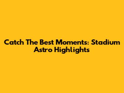 Catch The Best Moments: Stadium Astro Highlights