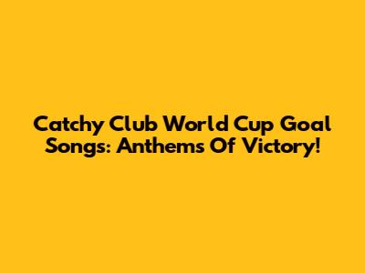 Catchy Club World Cup Goal Songs: Anthems Of Victory!