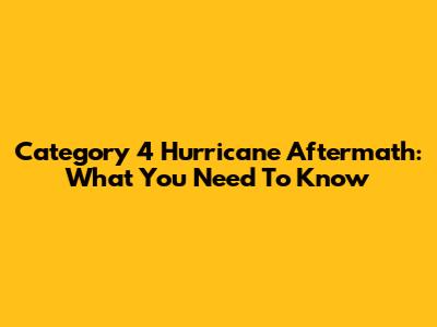 Category 4 Hurricane Aftermath: What You Need To Know