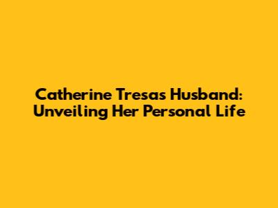 Catherine Tresa's Husband: Unveiling Her Personal Life
