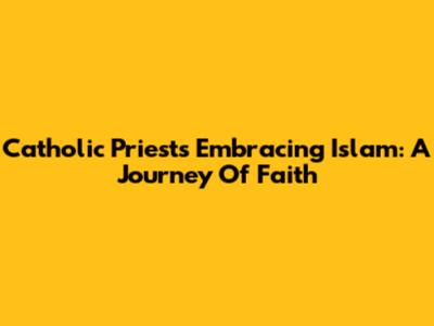 Catholic Priests Embracing Islam: A Journey Of Faith