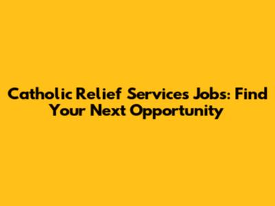 Catholic Relief Services Jobs: Find Your Next Opportunity