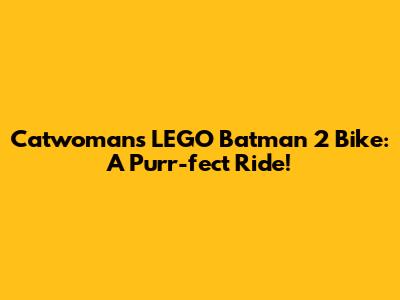Catwoman's LEGO Batman 2 Bike: A Purr-fect Ride!