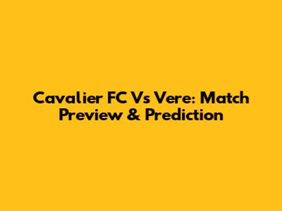 Cavalier FC Vs Vere: Match Preview & Prediction