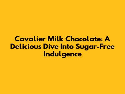 Cavalier Milk Chocolate: A Delicious Dive Into Sugar-Free Indulgence