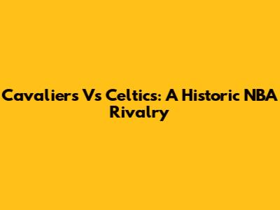 Cavaliers Vs Celtics: A Historic NBA Rivalry