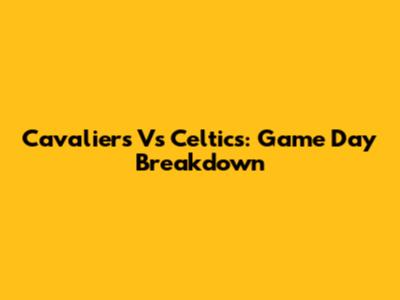 Cavaliers Vs Celtics: Game Day Breakdown