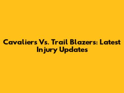 Cavaliers Vs. Trail Blazers: Latest Injury Updates