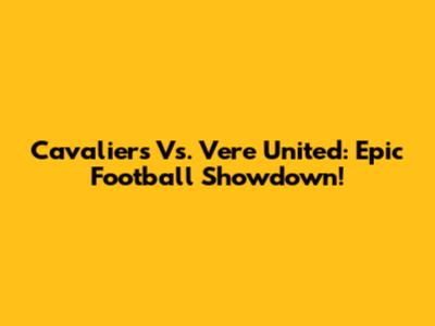 Cavaliers Vs. Vere United: Epic Football Showdown!
