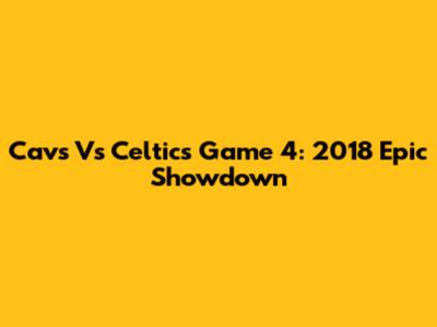 Cavs Vs Celtics Game 4: 2018 Epic Showdown