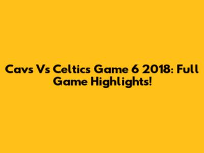 Cavs Vs Celtics Game 6 2018: Full Game Highlights!