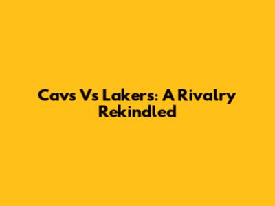 Cavs Vs Lakers: A Rivalry Rekindled