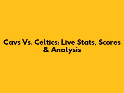 Cavs Vs. Celtics: Live Stats, Scores & Analysis