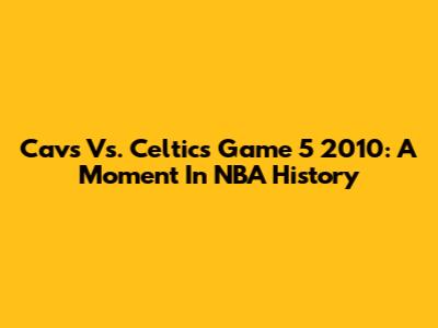 Cavs Vs. Celtics Game 5 2010: A Moment In NBA History