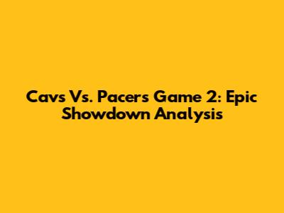 Cavs Vs. Pacers Game 2: Epic Showdown Analysis