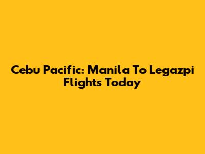 Cebu Pacific: Manila To Legazpi Flights Today