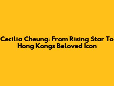 Cecilia Cheung: From Rising Star To Hong Kong's Beloved Icon