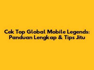 Cek Top Global Mobile Legends: Panduan Lengkap & Tips Jitu