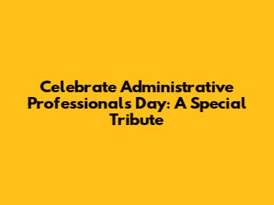 Celebrate Administrative Professionals Day: A Special Tribute