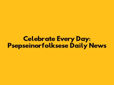 Celebrate Every Day: Psepseinorfolksese Daily News