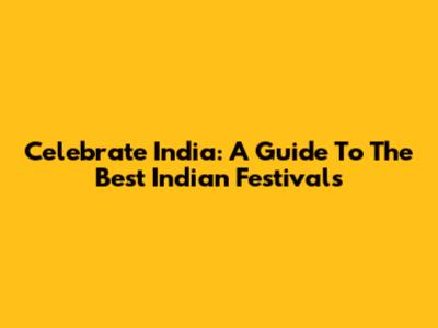 Celebrate India: A Guide To The Best Indian Festivals
