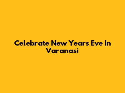 Celebrate New Year's Eve In Varanasi