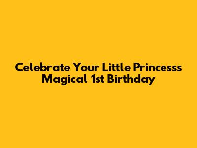 Celebrate Your Little Princess's Magical 1st Birthday