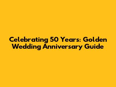 Celebrating 50 Years: Golden Wedding Anniversary Guide