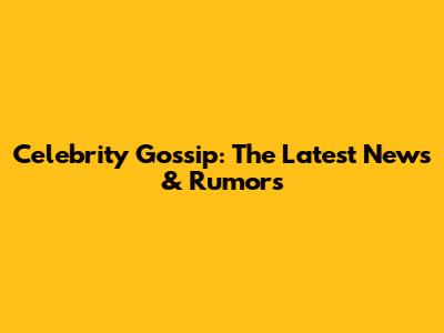 Celebrity Gossip: The Latest News & Rumors