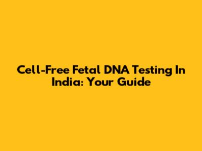 Cell-Free Fetal DNA Testing In India: Your Guide
