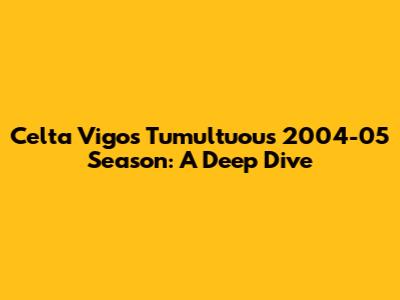Celta Vigo's Tumultuous 2004-05 Season: A Deep Dive