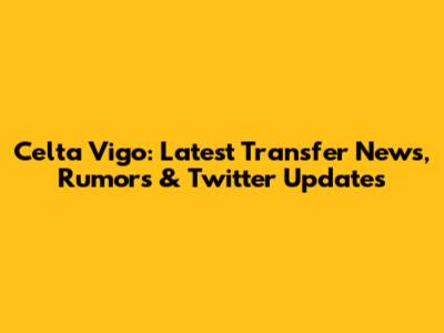 Celta Vigo: Latest Transfer News, Rumors & Twitter Updates