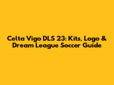 Celta Vigo DLS 23: Kits, Logo & Dream League Soccer Guide