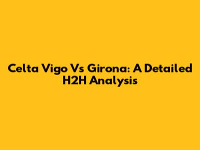 Celta Vigo Vs Girona: A Detailed H2H Analysis
