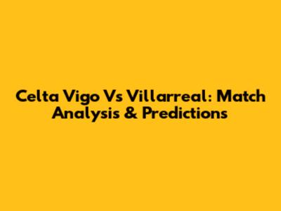 Celta Vigo Vs Villarreal: Match Analysis & Predictions