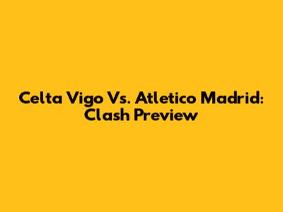Celta Vigo Vs. Atletico Madrid: Clash Preview