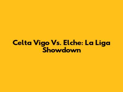 Celta Vigo Vs. Elche: La Liga Showdown