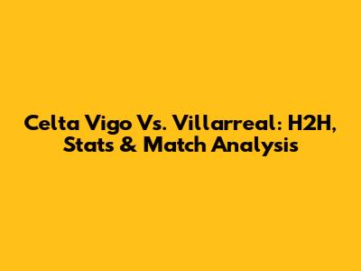 Celta Vigo Vs. Villarreal: H2H, Stats & Match Analysis