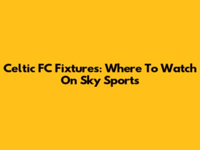 Celtic FC Fixtures: Where To Watch On Sky Sports
