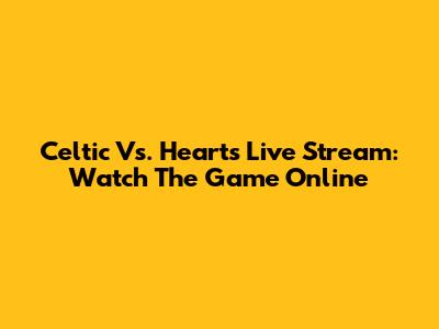 Celtic Vs. Hearts Live Stream: Watch The Game Online