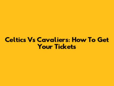 Celtics Vs Cavaliers: How To Get Your Tickets