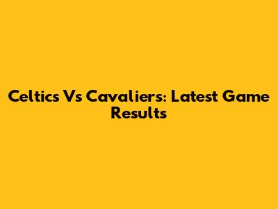 Celtics Vs Cavaliers: Latest Game Results