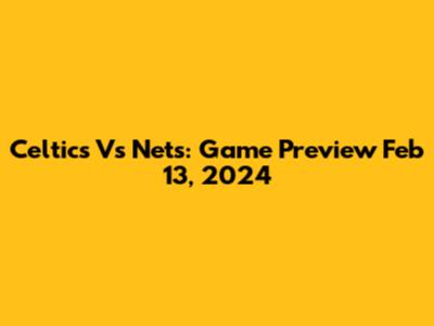 Celtics Vs Nets: Game Preview Feb 13, 2024