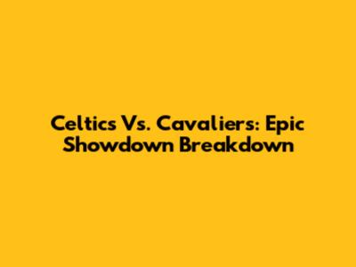 Celtics Vs. Cavaliers: Epic Showdown Breakdown