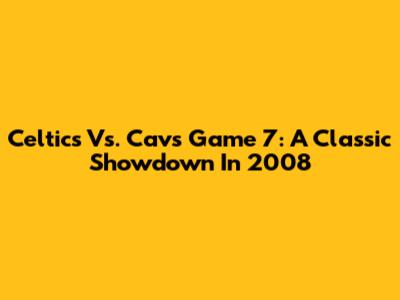 Celtics Vs. Cavs Game 7: A Classic Showdown In 2008