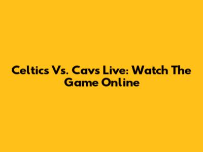 Celtics Vs. Cavs Live: Watch The Game Online