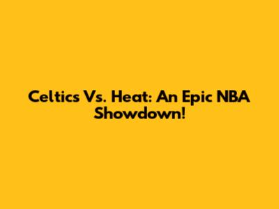 Celtics Vs. Heat: An Epic NBA Showdown!
