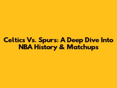 Celtics Vs. Spurs: A Deep Dive Into NBA History & Matchups