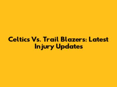 Celtics Vs. Trail Blazers: Latest Injury Updates