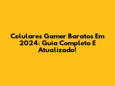 Celulares Gamer Baratos Em 2024: Guia Completo E Atualizado!